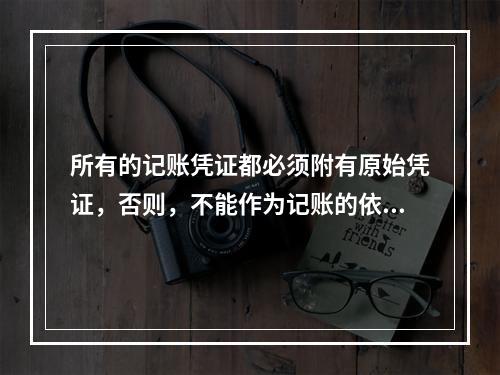 所有的记账凭证都必须附有原始凭证，否则，不能作为记账的依据。