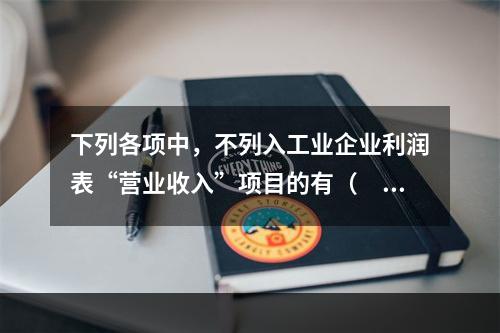 下列各项中，不列入工业企业利润表“营业收入”项目的有（　　）