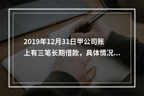 2019年12月31日甲公司账上有三笔长期借款，具体情况如下