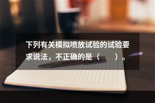 下列有关模拟喷放试验的试验要求说法，不正确的是（  ）。