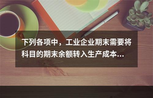 下列各项中，工业企业期末需要将科目的期末余额转入生产成本的是