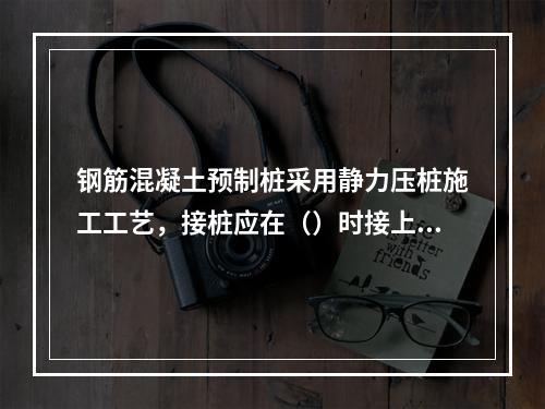 钢筋混凝土预制桩采用静力压桩施工工艺，接桩应在（）时接上段桩