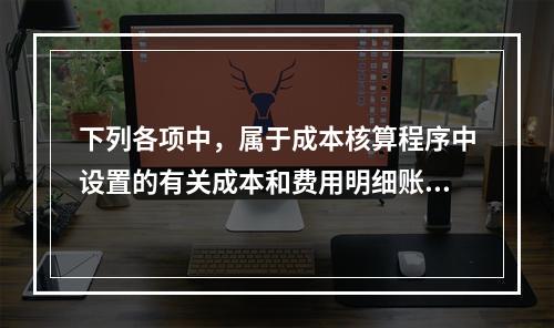 下列各项中，属于成本核算程序中设置的有关成本和费用明细账的有