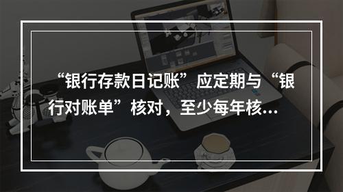 “银行存款日记账”应定期与“银行对账单”核对，至少每年核对一