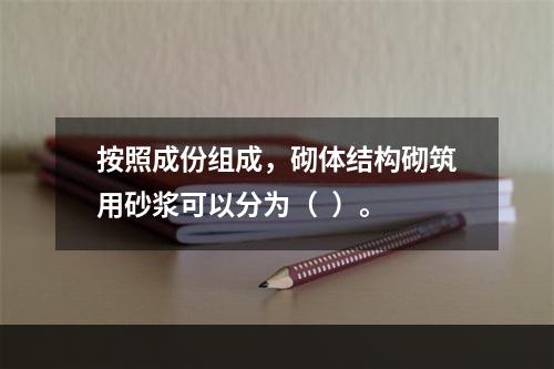 按照成份组成，砌体结构砌筑用砂浆可以分为（  ）。