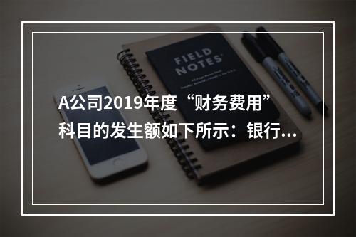 A公司2019年度“财务费用”科目的发生额如下所示：银行长期