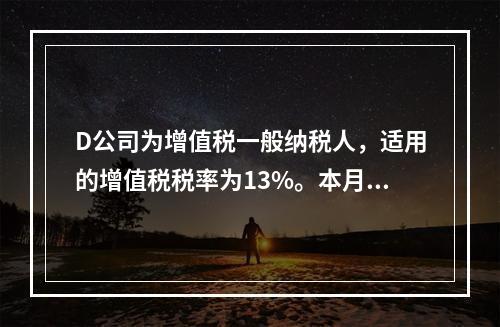 D公司为增值税一般纳税人，适用的增值税税率为13%。本月发生