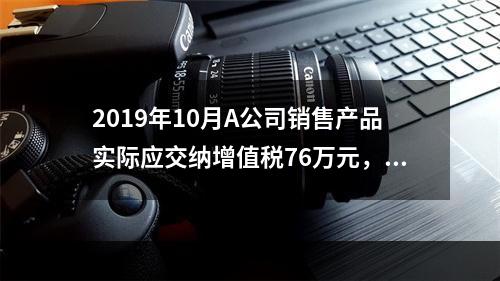 2019年10月A公司销售产品实际应交纳增值税76万元，消费