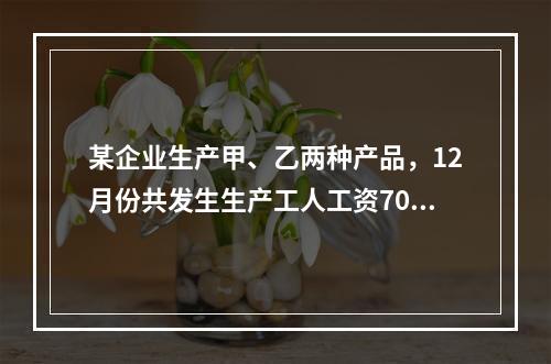 某企业生产甲、乙两种产品，12月份共发生生产工人工资70 0