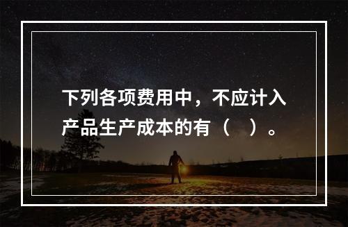 下列各项费用中，不应计入产品生产成本的有（　）。