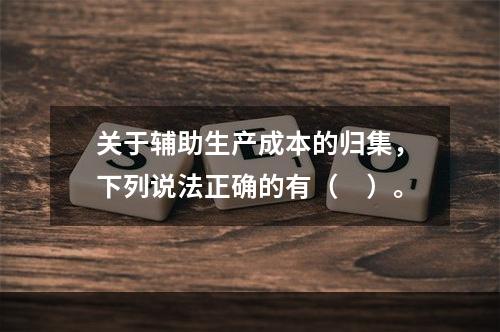 关于辅助生产成本的归集，下列说法正确的有（　）。