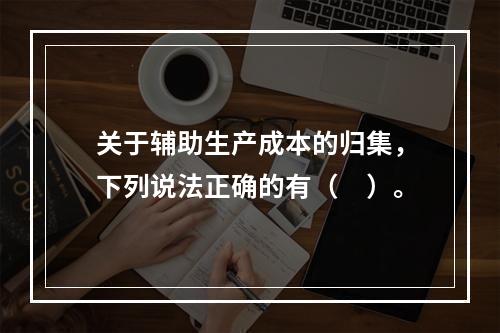 关于辅助生产成本的归集，下列说法正确的有（　）。