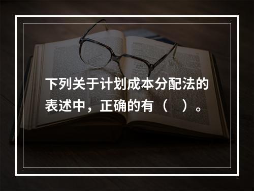 下列关于计划成本分配法的表述中，正确的有（　）。