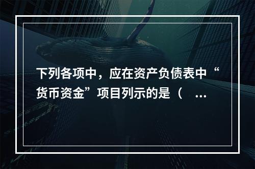 下列各项中，应在资产负债表中“货币资金”项目列示的是（　）。