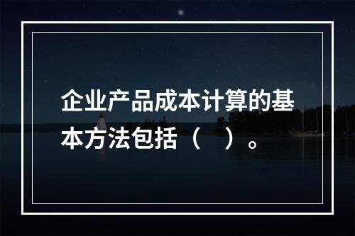 企业产品成本计算的基本方法包括（　）。