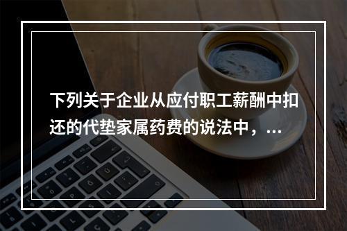 下列关于企业从应付职工薪酬中扣还的代垫家属药费的说法中，正确