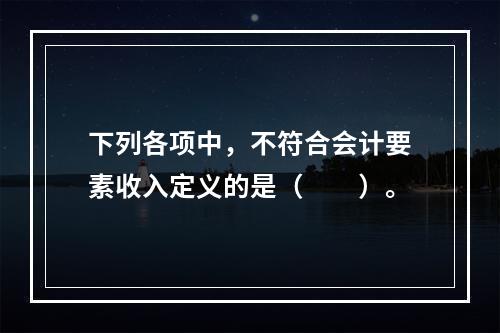 下列各项中，不符合会计要素收入定义的是（　　）。