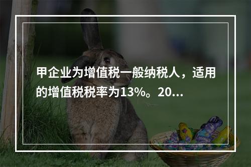 甲企业为增值税一般纳税人，适用的增值税税率为13%。2019