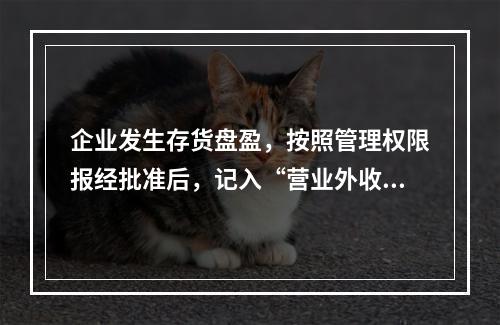 企业发生存货盘盈，按照管理权限报经批准后，记入“营业外收入”