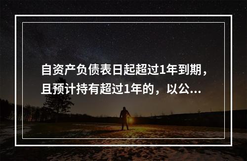 自资产负债表日起超过1年到期，且预计持有超过1年的，以公允价