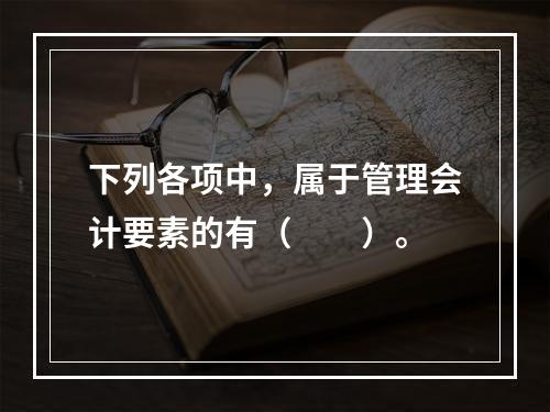 下列各项中，属于管理会计要素的有（　　）。