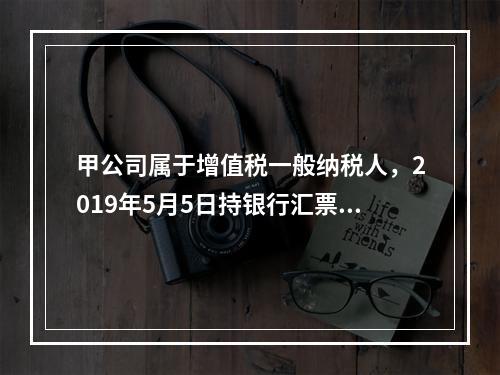 甲公司属于增值税一般纳税人，2019年5月5日持银行汇票购入