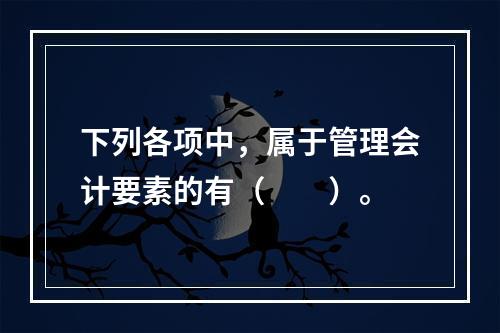 下列各项中，属于管理会计要素的有（　　）。