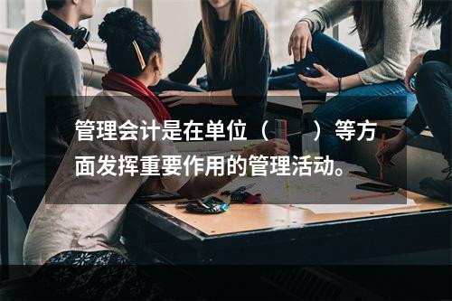 管理会计是在单位（　　）等方面发挥重要作用的管理活动。