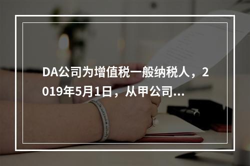 DA公司为增值税一般纳税人，2019年5月1日，从甲公司一次