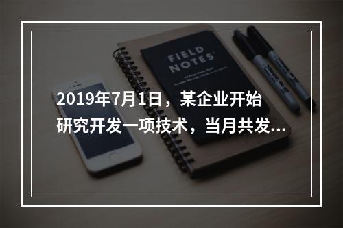 2019年7月1日，某企业开始研究开发一项技术，当月共发生研