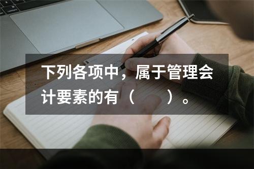 下列各项中，属于管理会计要素的有（　　）。