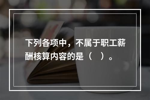 下列各项中，不属于职工薪酬核算内容的是（　）。