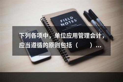 下列各项中，单位应用管理会计，应当遵循的原则包括（　　）。