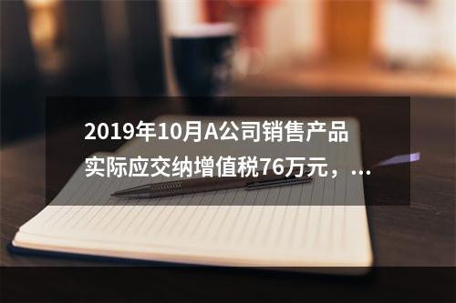 2019年10月A公司销售产品实际应交纳增值税76万元，消费