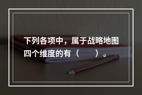 下列各项中，属于战略地图四个维度的有（　　）。