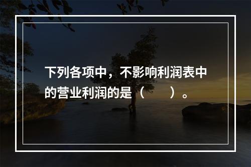 下列各项中，不影响利润表中的营业利润的是（　　）。