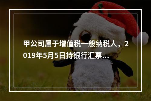 甲公司属于增值税一般纳税人，2019年5月5日持银行汇票购入