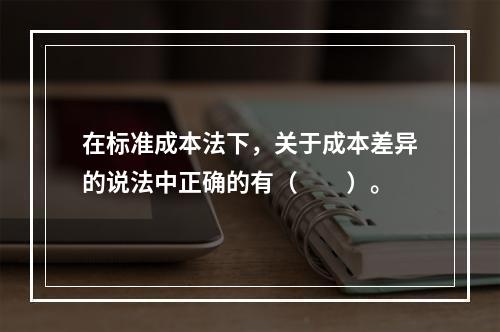 在标准成本法下，关于成本差异的说法中正确的有（　　）。