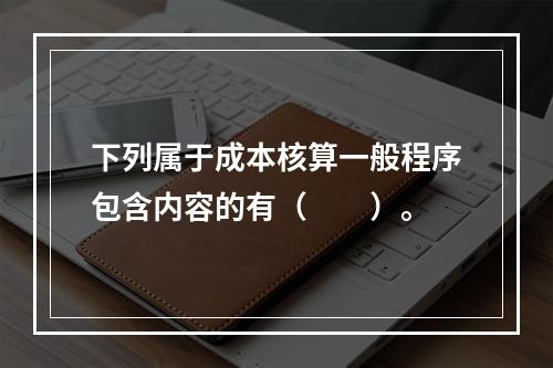 下列属于成本核算一般程序包含内容的有（　　）。