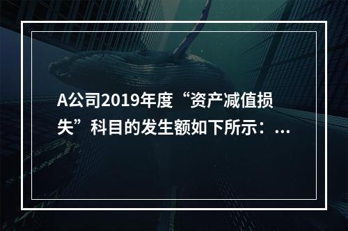 A公司2019年度“资产减值损失”科目的发生额如下所示：存货