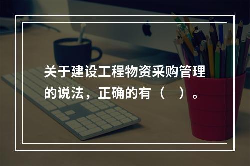 关于建设工程物资采购管理的说法，正确的有（　）。