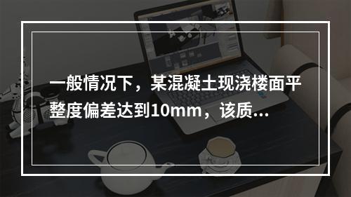 一般情况下，某混凝土现浇楼面平整度偏差达到10mm，该质量问