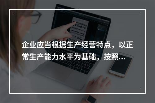 企业应当根据生产经营特点，以正常生产能力水平为基础，按照资源