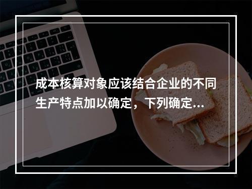 成本核算对象应该结合企业的不同生产特点加以确定，下列确定成本