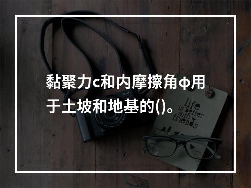 黏聚力c和内摩擦角φ用于土坡和地基的()。