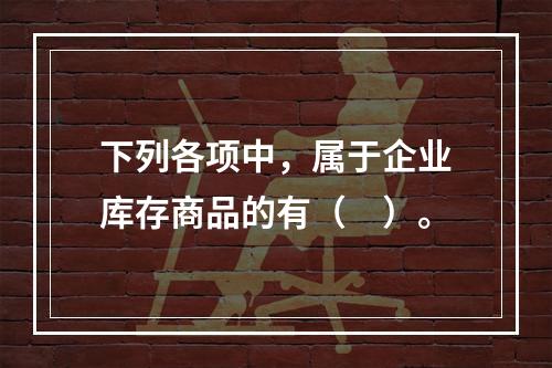 下列各项中，属于企业库存商品的有（　）。