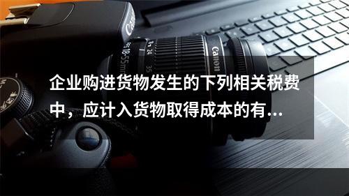 企业购进货物发生的下列相关税费中，应计入货物取得成本的有（　