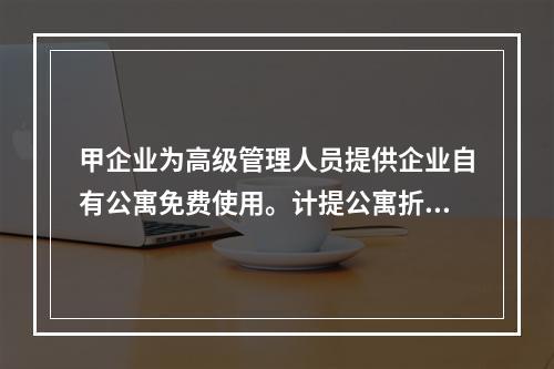 甲企业为高级管理人员提供企业自有公寓免费使用。计提公寓折旧时