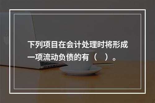 下列项目在会计处理时将形成一项流动负债的有（　）。