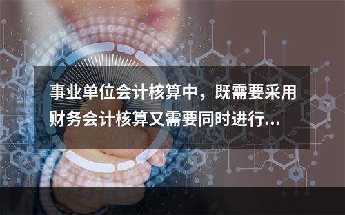 事业单位会计核算中，既需要采用财务会计核算又需要同时进行预算